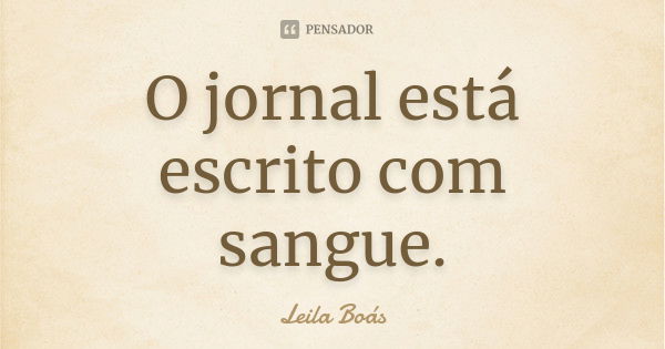 O jornal está escrito com sangue.... Frase de Leila Boás.