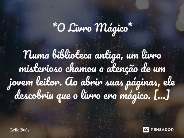 *O Livro Mágico* Numa biblioteca antiga, um livro misterioso chamou a atenção de um jovem leitor. Ao abrir suas páginas, ele descobriu que o livro era mágico. ... Frase de Leila Boás.