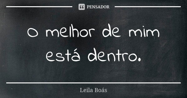 O melhor de mim está dentro.... Frase de Leila Boás.