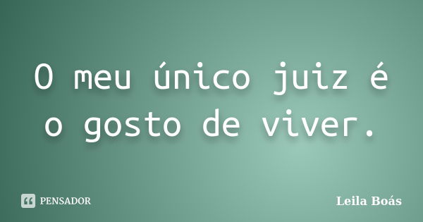 O meu único juiz é o gosto de viver.... Frase de leila boás.