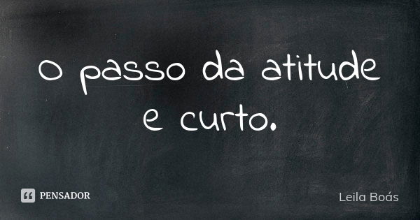 O passo da atitude e curto.... Frase de Leila Boás.