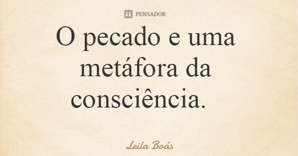 O pecado e uma metáfora da consciência.... Frase de Leila Boás.