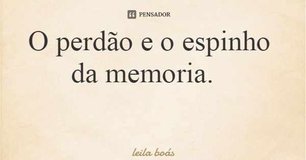 O perdão e o espinho da memoria.... Frase de leila boás.