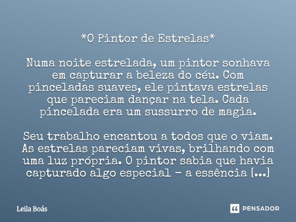 *O Pintor de Estrelas* Numa noite estrelada, um pintor sonhava em capturar a beleza do céu. Com pinceladas suaves, ele pintava estrelas que pareciam dançar na ... Frase de Leila Boás.
