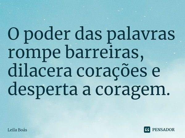 ⁠O poder das palavras rompe barreiras, dilacera corações e desperta a coragem.... Frase de Leila Boás.