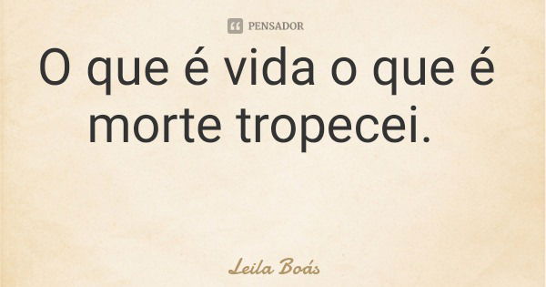 O que é vida o que é morte tropecei.... Frase de Leila Boás.