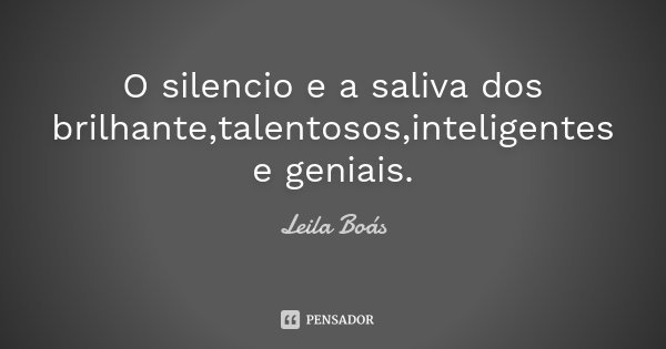 O silencio e a saliva dos brilhante,talentosos,inteligentes e geniais.... Frase de Leila Boás.