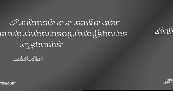 O silencio e a saliva dos brilhante,talentosos,inteligentes e geniais.... Frase de Leila Boás.