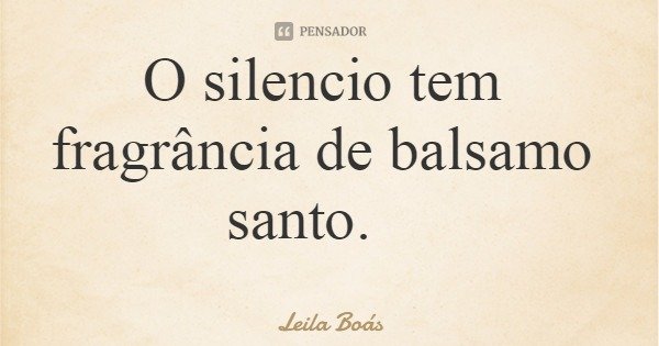 O silencio tem fragrância de balsamo santo.... Frase de Leila Boás.