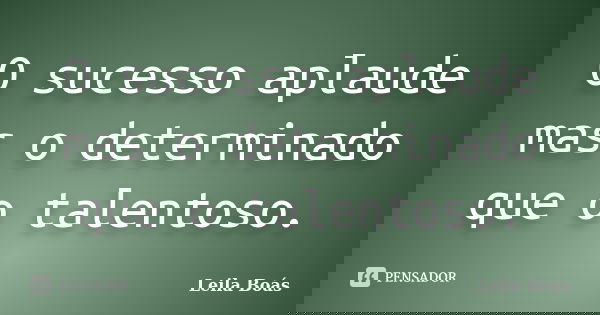O sucesso aplaude mas o determinado que o talentoso.... Frase de Leila Boás.