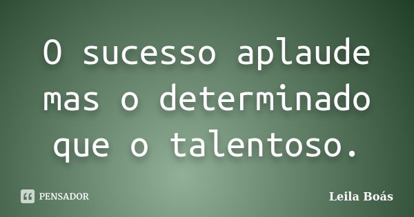 O sucesso aplaude mas o determinado que o talentoso.... Frase de Leila Boás.