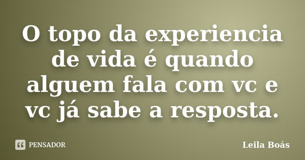 O topo da experiencia de vida é quando alguem fala com vc e vc já sabe a resposta.... Frase de Leila Boás.