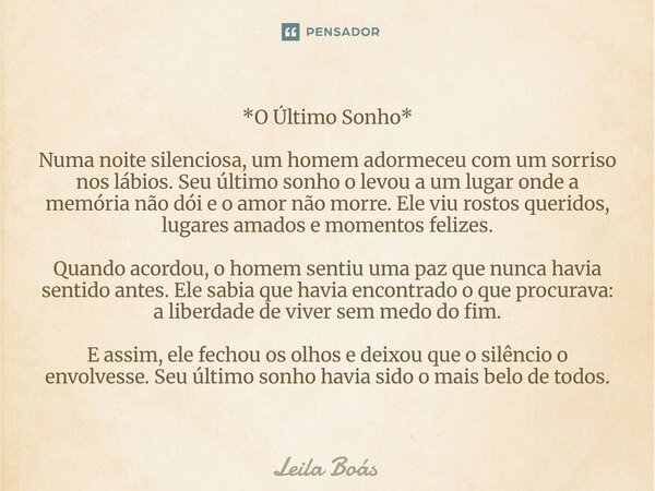 *O Último Sonho* Numa noite silenciosa, um homem adormeceu com um sorriso nos lábios. Seu último sonho o levou a um lugar onde a memória não dói e o amor não m... Frase de Leila Boás.