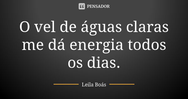O vel de águas claras me dá energia todos os dias.... Frase de Leila Boás.