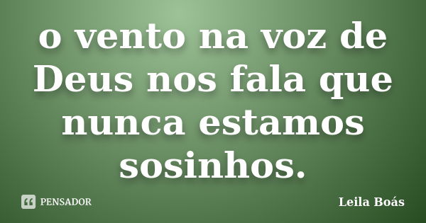 o vento na voz de Deus nos fala que nunca estamos sosinhos.... Frase de Leila Boás.