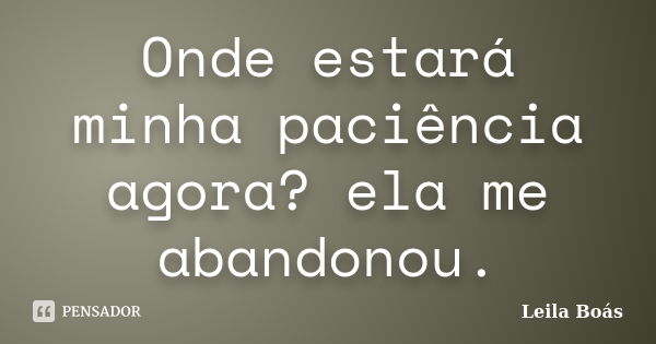 Onde estará minha paciência agora? ela me abandonou.... Frase de Leila Boás.