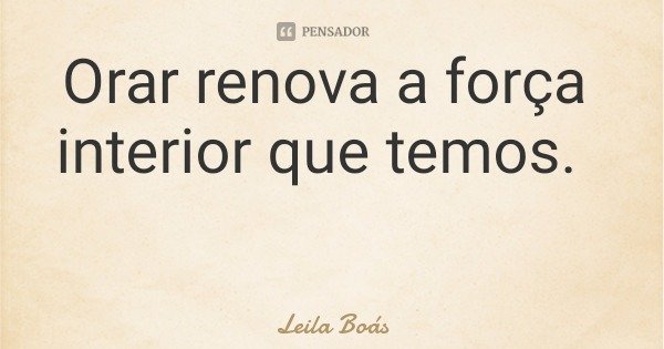 Orar renova a força interior que temos.... Frase de Leila Boás.