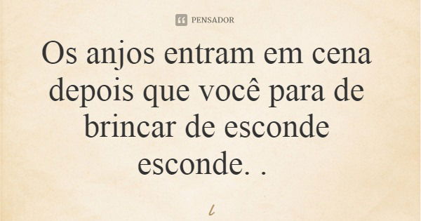 Os anjos entram em cena depois que você para de brincar de esconde esconde. .... Frase de Leila Boás.