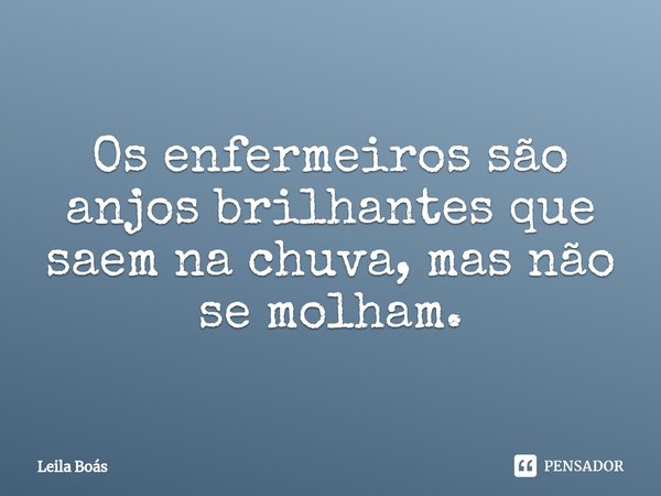 ⁠Os enfermeiros são anjos brilhantes que saem na chuva, mas não se molham.... Frase de Leila Boás.