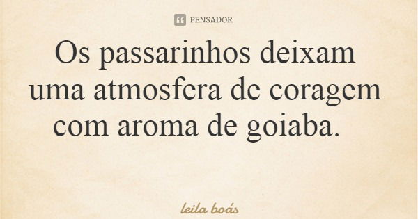 Os passarinhos deixam uma atmosfera de coragem com aroma de goiaba.... Frase de leila boás.