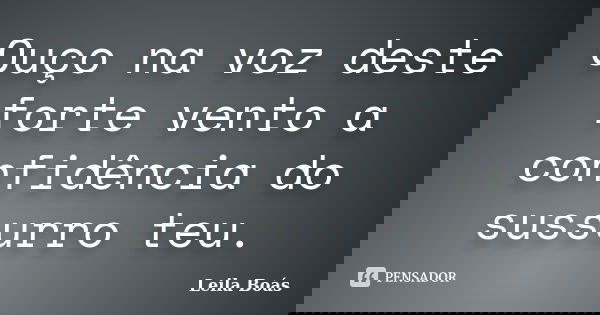 Ouço na voz deste forte vento a confidência do sussurro teu.... Frase de leila Boás.