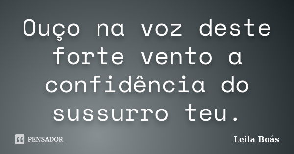 Ouço na voz deste forte vento a confidência do sussurro teu.... Frase de leila Boás.