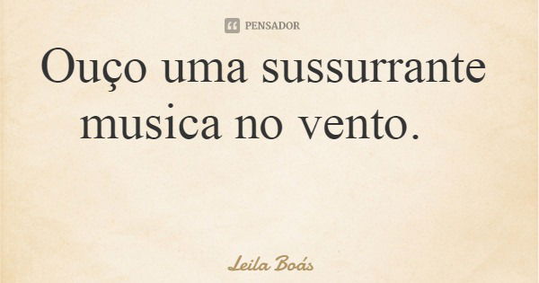 Ouço uma sussurrante musica no vento.... Frase de Leila Boás.