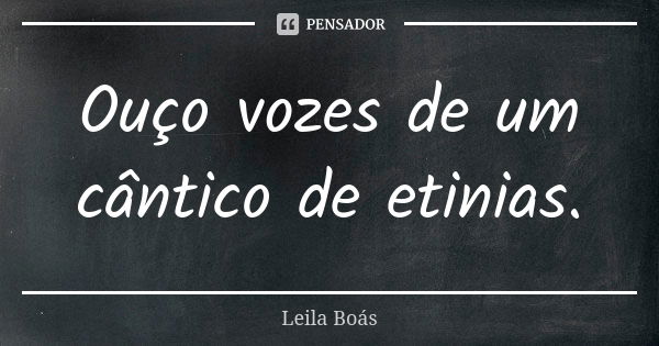 Ouço vozes de um cântico de etinias.... Frase de Leila Boás.