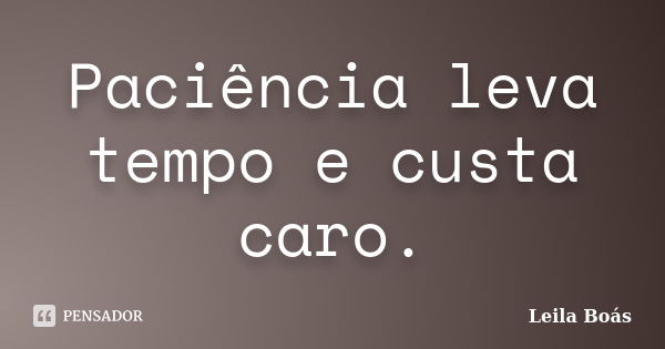 Paciência leva tempo e custa caro.... Frase de Leila Boás.