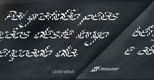 Pai gratidão pelas bênçãos deste longo e abençoado dia.... Frase de Leila Boás.