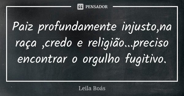 Paiz profundamente injusto,na raça ,credo e religião...preciso encontrar o orgulho fugitivo.... Frase de Leila Boás.