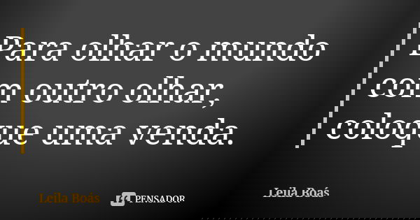 Para olhar o mundo com outro olhar, coloque uma venda.... Frase de Leila Boás.