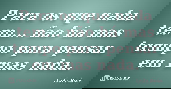 Para os que nada tem... não há mas tempo para pensar em mas nada.... Frase de Leila Boás.