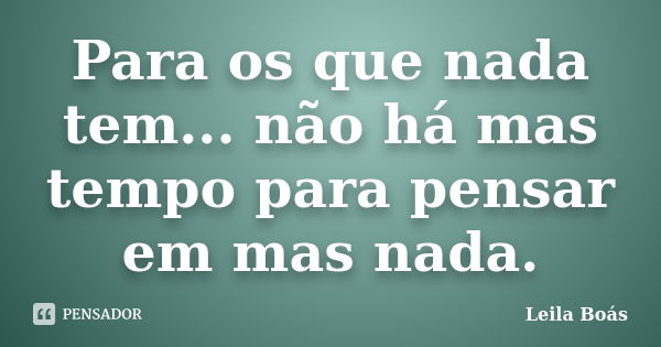 Para os que nada tem... não há mas tempo para pensar em mas nada.... Frase de Leila Boás.