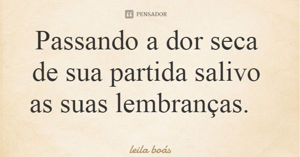Passando a dor seca de sua partida salivo as suas lembranças.... Frase de leila boás.