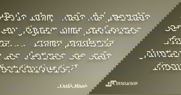 Pelo dom, não há perdão se eu jogar uma palavras fora... como poderia juntar as letras se são insubstituíveis?... Frase de Leila Boás.