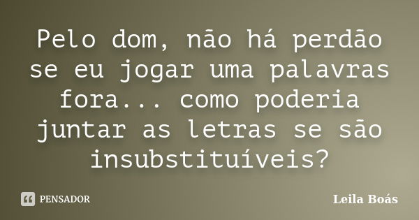 Pelo dom, não há perdão se eu jogar uma palavras fora... como poderia juntar as letras se são insubstituíveis?... Frase de Leila Boás.