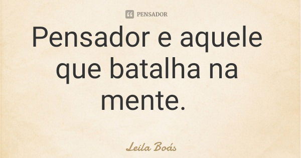 Pensador e aquele que batalha na mente.... Frase de Leila Boás.