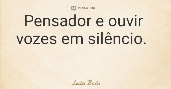 Pensador e ouvir vozes em silêncio.... Frase de Leila Boás.
