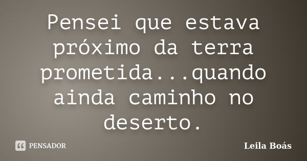 Pensei que estava próximo da terra prometida...quando ainda caminho no deserto.... Frase de Leila Boás.