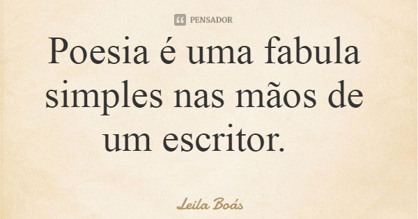 Poesia é uma fabula simples nas mãos de um escritor.... Frase de Leila Boás.