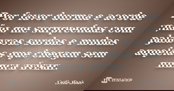 Por favor durma e acorde ;não me surpreendas com palavras surdas e mudas aquelas que chegam sem nunca avisar.... Frase de Leila Boás.