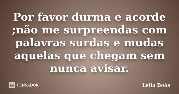 Por favor durma e acorde ;não me surpreendas com palavras surdas e mudas aquelas que chegam sem nunca avisar.... Frase de Leila Boás.