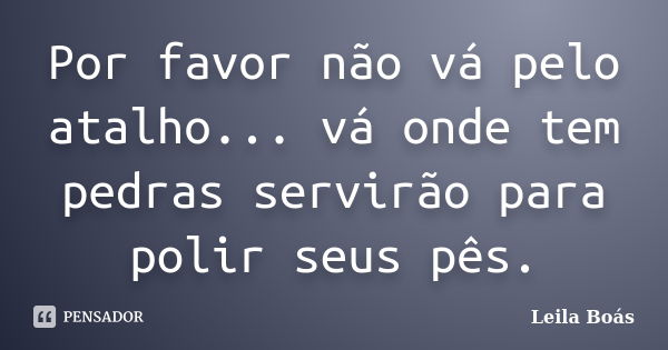 Por favor não vá pelo atalho... vá onde tem pedras servirão para polir seus pês.... Frase de Leila Boás.