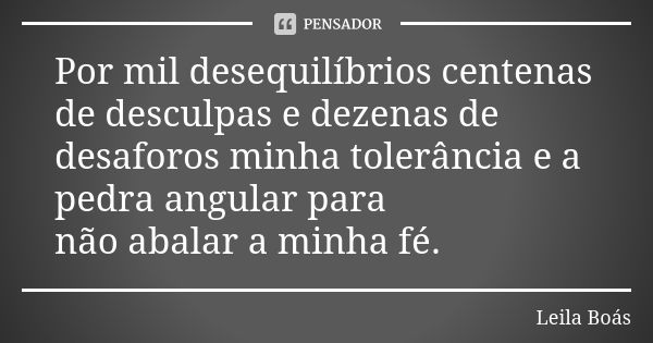 Por mil desequilíbrios centenas de desculpas e dezenas de desaforos minha tolerância e a pedra angular para não abalar a minha fé.... Frase de Leila Boás.