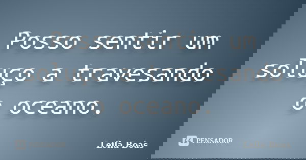 Posso sentir um soluço a travesando o oceano.... Frase de Leila Boás.