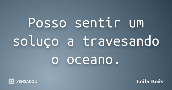 Posso sentir um soluço a travesando o oceano.... Frase de Leila Boás.