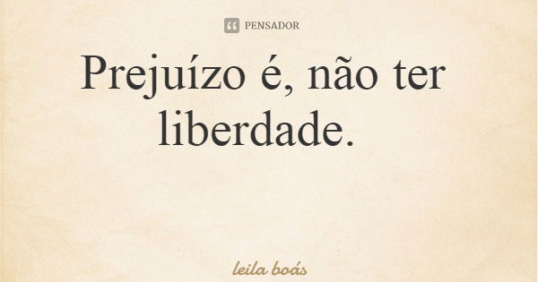 Prejuízo é, não ter liberdade.... Frase de leila boás.