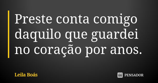 Preste conta comigo daquilo que guardei no coração por anos.... Frase de Leila Boás.