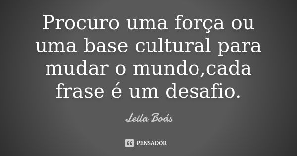 Procuro uma força ou uma base cultural para mudar o mundo,cada frase é um desafio.... Frase de Leila Boás.